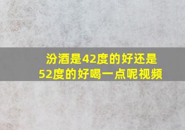 汾酒是42度的好还是52度的好喝一点呢视频