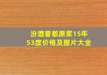 汾酒晋都原浆15年53度价格及图片大全