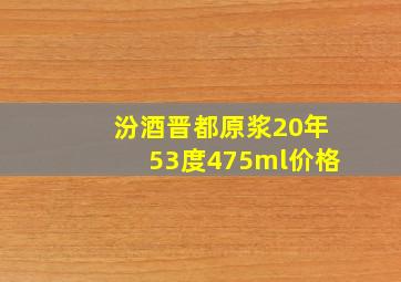 汾酒晋都原浆20年53度475ml价格