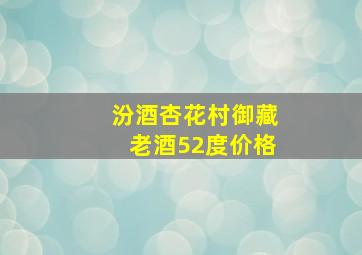 汾酒杏花村御藏老酒52度价格