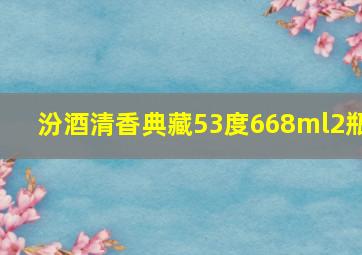 汾酒清香典藏53度668ml2瓶