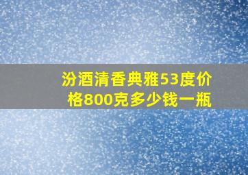 汾酒清香典雅53度价格800克多少钱一瓶