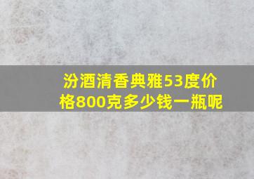 汾酒清香典雅53度价格800克多少钱一瓶呢