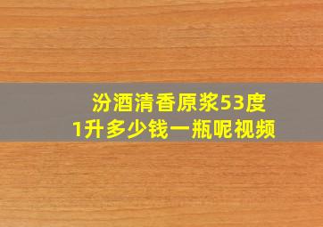 汾酒清香原浆53度1升多少钱一瓶呢视频