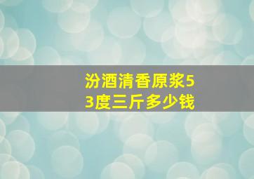 汾酒清香原浆53度三斤多少钱