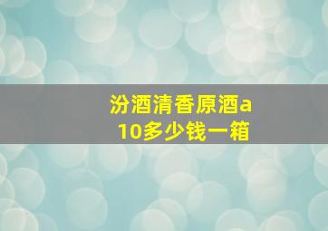 汾酒清香原酒a10多少钱一箱