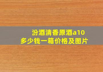 汾酒清香原酒a10多少钱一箱价格及图片