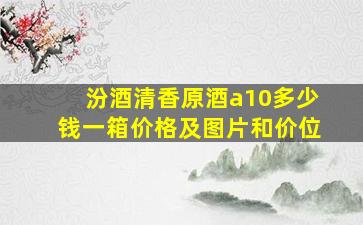 汾酒清香原酒a10多少钱一箱价格及图片和价位