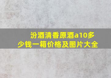 汾酒清香原酒a10多少钱一箱价格及图片大全