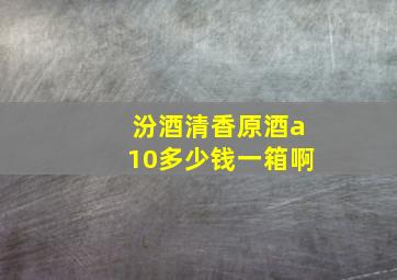 汾酒清香原酒a10多少钱一箱啊