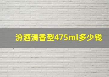 汾酒清香型475ml多少钱