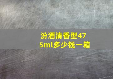 汾酒清香型475ml多少钱一箱