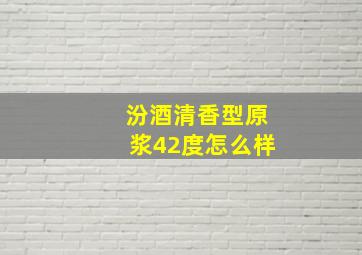 汾酒清香型原浆42度怎么样