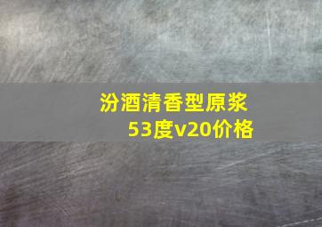 汾酒清香型原浆53度v20价格