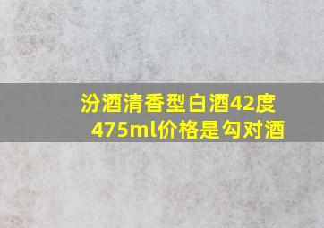 汾酒清香型白酒42度475ml价格是勾对酒