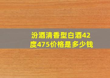 汾酒清香型白酒42度475价格是多少钱