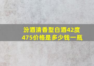 汾酒清香型白酒42度475价格是多少钱一瓶