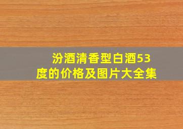 汾酒清香型白酒53度的价格及图片大全集