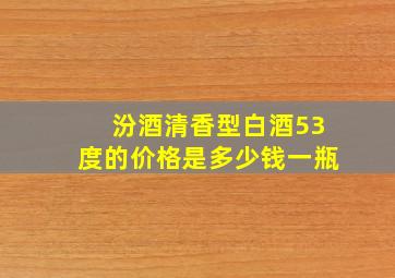 汾酒清香型白酒53度的价格是多少钱一瓶