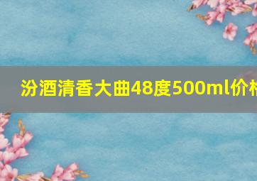 汾酒清香大曲48度500ml价格