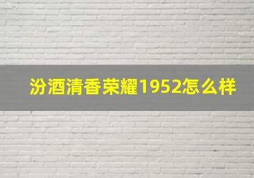 汾酒清香荣耀1952怎么样