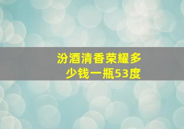 汾酒清香荣耀多少钱一瓶53度