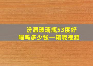 汾酒玻璃瓶53度好喝吗多少钱一箱呢视频