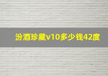 汾酒珍藏v10多少钱42度