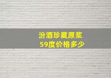 汾酒珍藏原浆59度价格多少