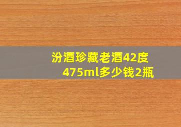 汾酒珍藏老酒42度475ml多少钱2瓶