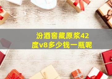 汾酒窖藏原浆42度v8多少钱一瓶呢