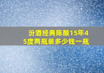 汾酒经典陈酿15年45度两瓶装多少钱一瓶