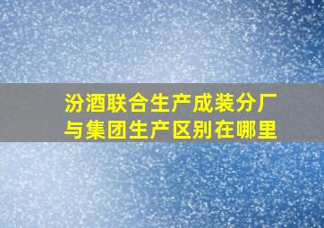 汾酒联合生产成装分厂与集团生产区别在哪里