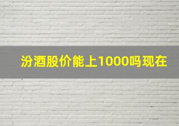 汾酒股价能上1000吗现在