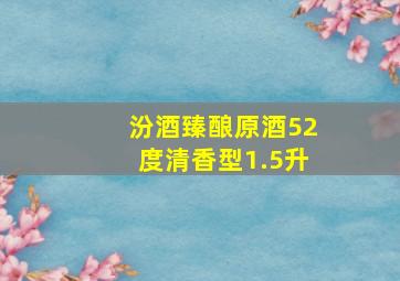 汾酒臻酿原酒52度清香型1.5升