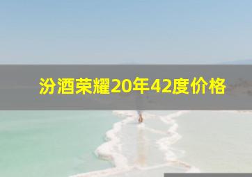 汾酒荣耀20年42度价格