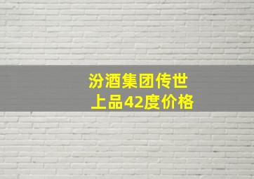 汾酒集团传世上品42度价格