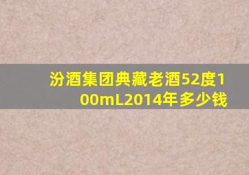 汾酒集团典藏老酒52度100mL2014年多少钱