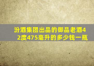 汾酒集团出品的御品老酒42度475毫升的多少钱一瓶