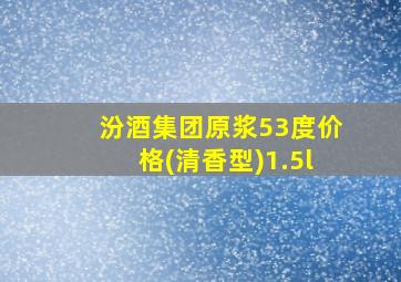 汾酒集团原浆53度价格(清香型)1.5l