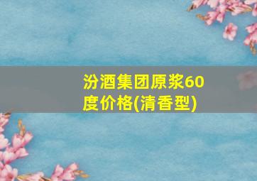 汾酒集团原浆60度价格(清香型)