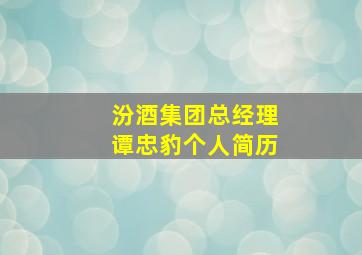 汾酒集团总经理谭忠豹个人简历