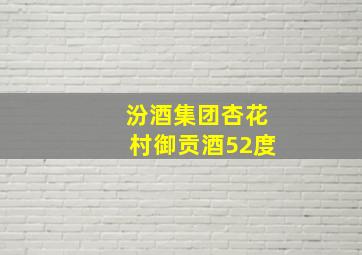 汾酒集团杏花村御贡酒52度