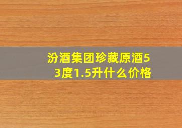 汾酒集团珍藏原酒53度1.5升什么价格