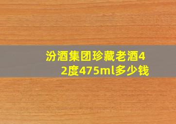 汾酒集团珍藏老酒42度475ml多少钱