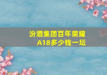 汾酒集团百年荣耀A18多少钱一坛