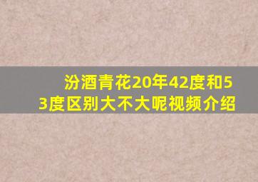 汾酒青花20年42度和53度区别大不大呢视频介绍