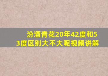 汾酒青花20年42度和53度区别大不大呢视频讲解