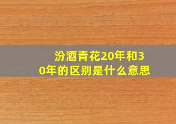 汾酒青花20年和30年的区别是什么意思