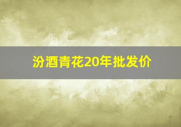 汾酒青花20年批发价